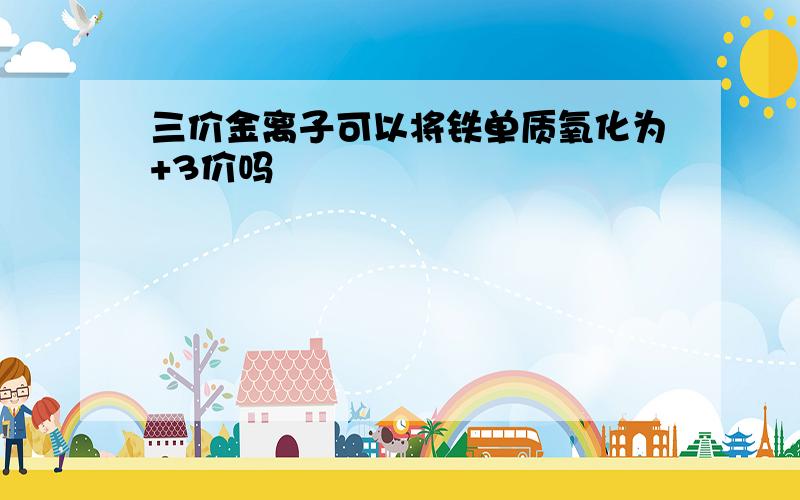 三价金离子可以将铁单质氧化为+3价吗