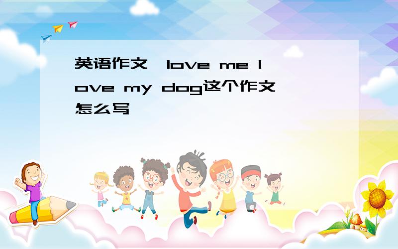 英语作文,love me love my dog这个作文怎么写