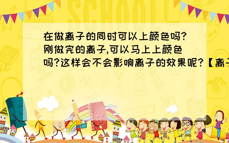 在做离子的同时可以上颜色吗?刚做完的离子,可以马上上颜色吗?这样会不会影响离子的效果呢?【离子膏】有染色一体的吗?