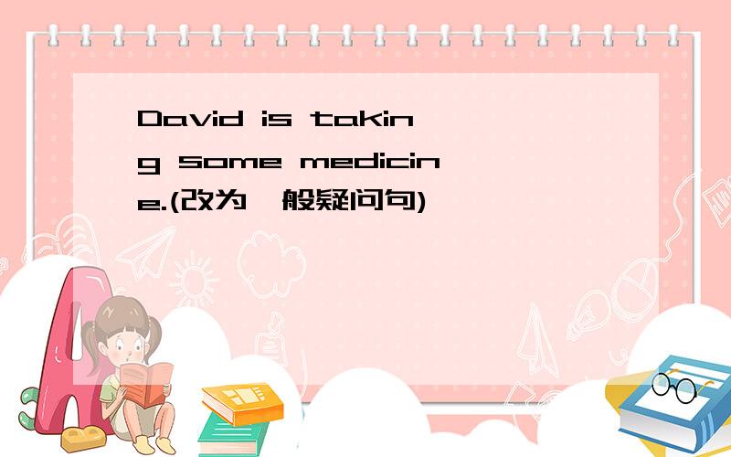 David is taking some medicine.(改为一般疑问句)