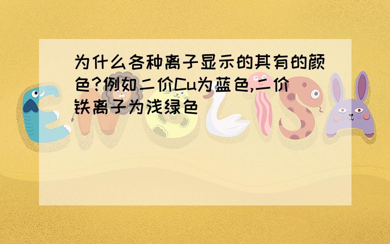 为什么各种离子显示的其有的颜色?例如二价Cu为蓝色,二价铁离子为浅绿色