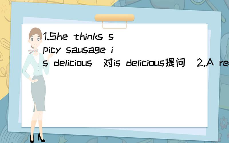 1.She thinks spicy sausage is delicious(对is delicious提问)2.A refrierator keeps food fresh(一般疑问句)3.Jack gave me some Jell-O(对some Jell-O提问)4.Myfather is about to make pancakes(同义词的句子)5.Mather makes fried eggs in the fr