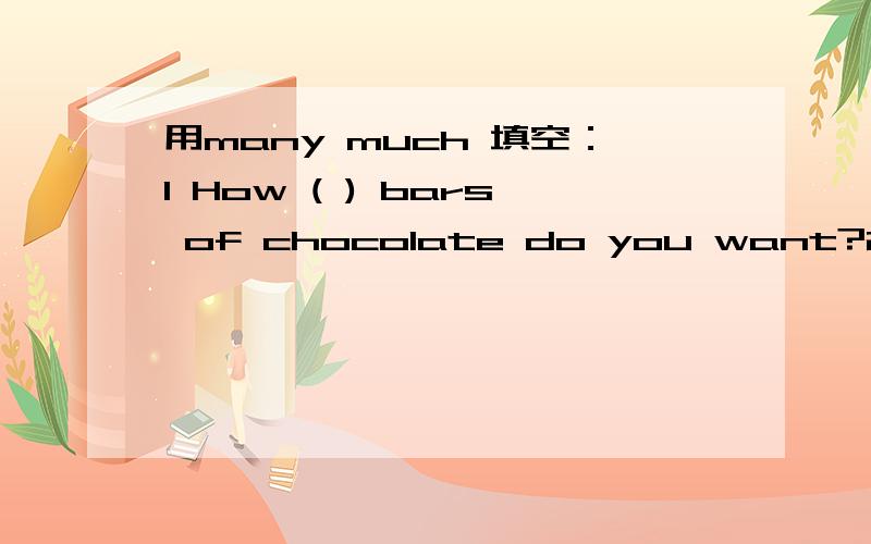 用many much 填空：1 How ( ) bars of chocolate do you want?2 How ( ) bread is there in the box 3 How ( ) are these flowers 4 Don't eat too ( ) hamburgers and don't drink too （ ） Cola.5 There's ( ) butter in the picnic basket.