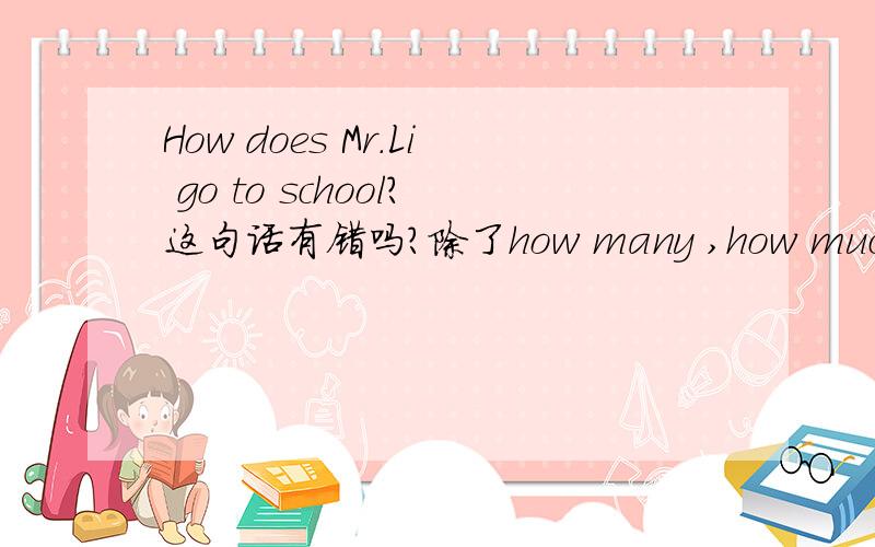 How does Mr.Li go to school?这句话有错吗?除了how many ,how much这些,还有什么?英文加中文,