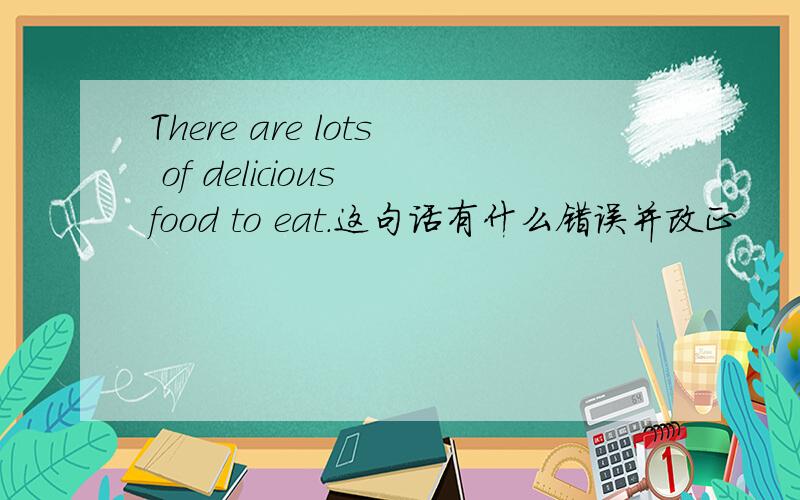 There are lots of delicious food to eat.这句话有什么错误并改正