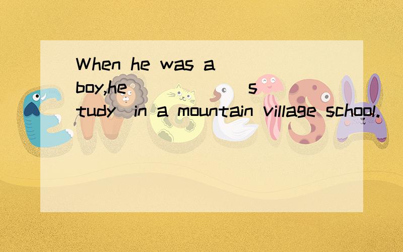 When he was a boy,he _____（study）in a mountain village school.