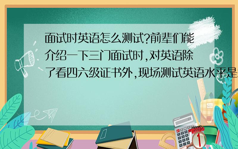 面试时英语怎么测试?前辈们能介绍一下三门面试时,对英语除了看四六级证书外,现场测试英语水平是怎么进行的吗?