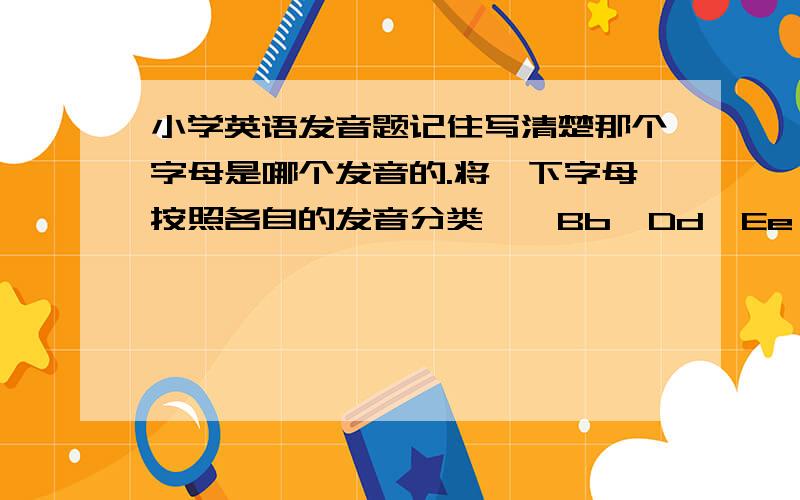 小学英语发音题记住写清楚那个字母是哪个发音的.将一下字母按照各自的发音分类——Bb、Dd、Ee、Ff、Hh、Jj、Kk、Ll、Nn、Qq、Ss、Uu、Vv、Ww、Yy、Zz[ei]、[i:]、[ai]、[e]、[ju:]