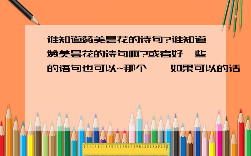 谁知道赞美昙花的诗句?谁知道赞美昙花的诗句啊?或者好一些的语句也可以~那个……如果可以的话,