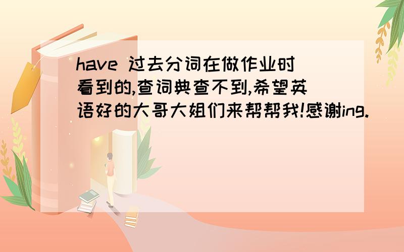 have 过去分词在做作业时看到的,查词典查不到,希望英语好的大哥大姐们来帮帮我!感谢ing.