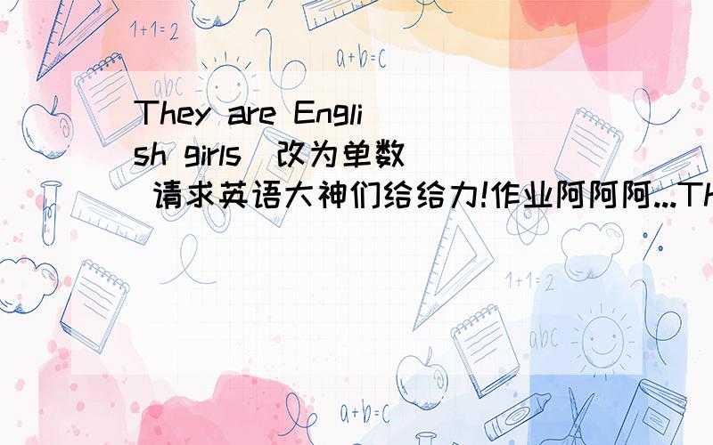 They are English girls（改为单数） 请求英语大神们给给力!作业阿阿阿...There are five boxes on the desk(five)对括号部分提问 Are these his new kites?(否定回答） Their dog is under the tree(对Their提问） They are from