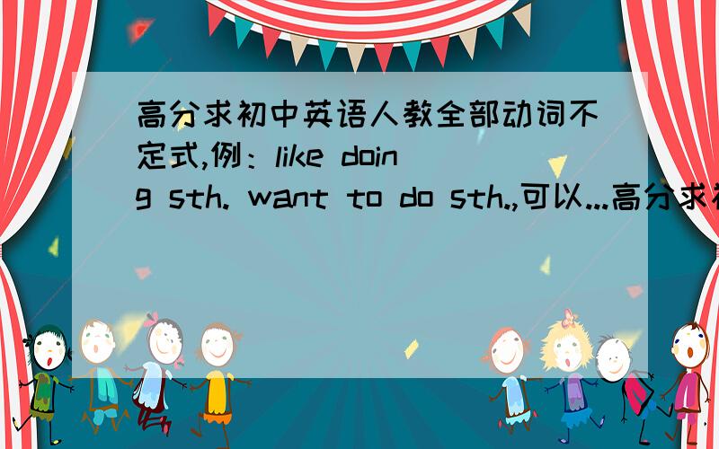 高分求初中英语人教全部动词不定式,例：like doing sth. want to do sth.,可以...高分求初中英语人教全部动词不定式,例：like doing sth. want to do sth.,可以再加分!,发邮箱sbzyhkk@sina.com,qq:710161449