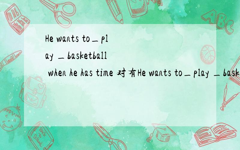 He wants to_play _basketball when he has time 对有He wants to_play _basketball when he has time 对有线的提问