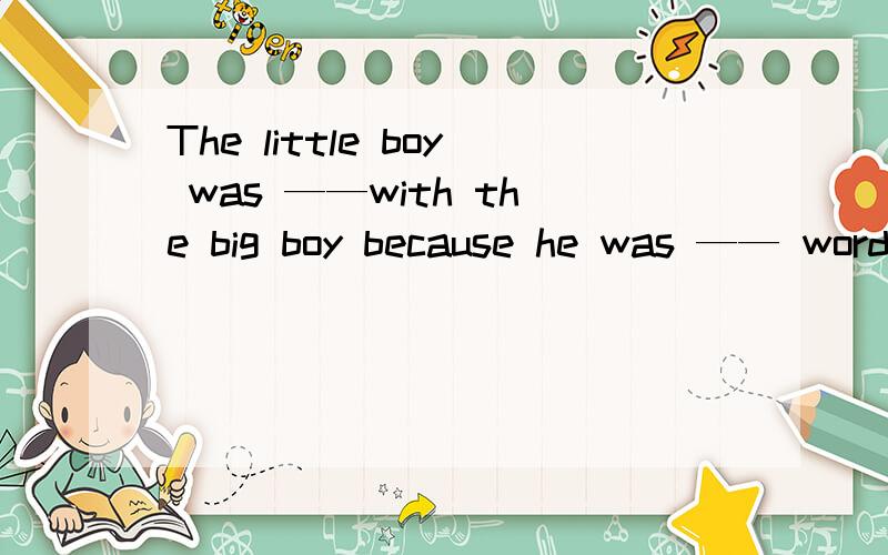 The little boy was ——with the big boy because he was —— words to himA；fond，speaking B；angry，saying C；angry talking D；friendly，telling