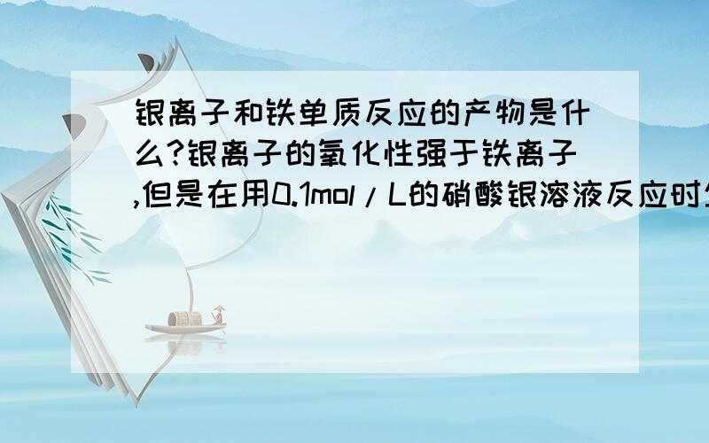 银离子和铁单质反应的产物是什么?银离子的氧化性强于铁离子,但是在用0.1mol/L的硝酸银溶液反应时生成的是亚铁离子,为什么?题目里没有明确指出是铁过量（不然我就不会问了），只讲了一