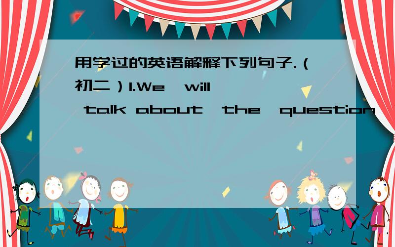 用学过的英语解释下列句子.（初二）1.We  will  talk about  the  question  briefly.（talk about  ）2.What  a  wonderful composition it is!3.Mr.Wang takes charge of the meeting（takes charge of ）4.We should conclude the meeting a 9:3