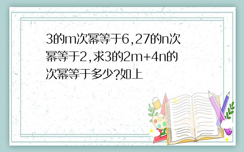 3的m次幂等于6,27的n次幂等于2,求3的2m+4n的次幂等于多少?如上