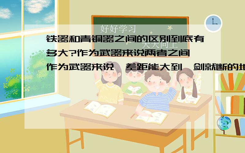 铁器和青铜器之间的区别到底有多大?作为武器来说两者之间,作为武器来说,差距能大到一剑就断的地步么?或者其实根本就很小,如果青铜剑的工艺非常不错,诸如秦剑,那么青铜剑可以和铁剑争