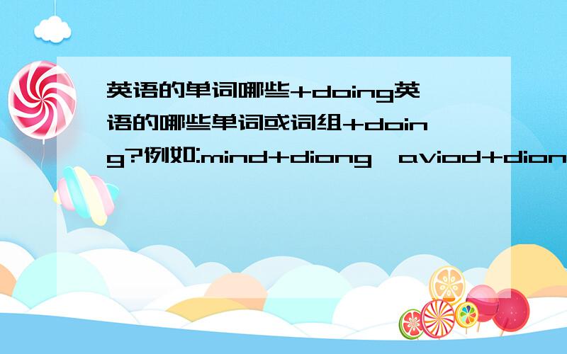 英语的单词哪些+doing英语的哪些单词或词组+doing?例如:mind+diong、aviod+diong、addicted+diong