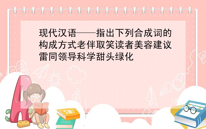 现代汉语——指出下列合成词的构成方式老伴取笑读者美容建议雷同领导科学甜头绿化