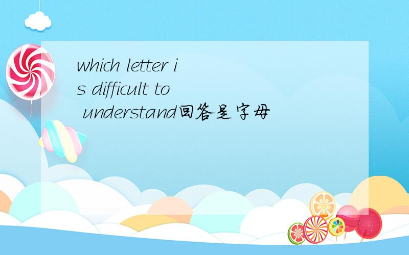 which letter is difficult to understand回答是字母