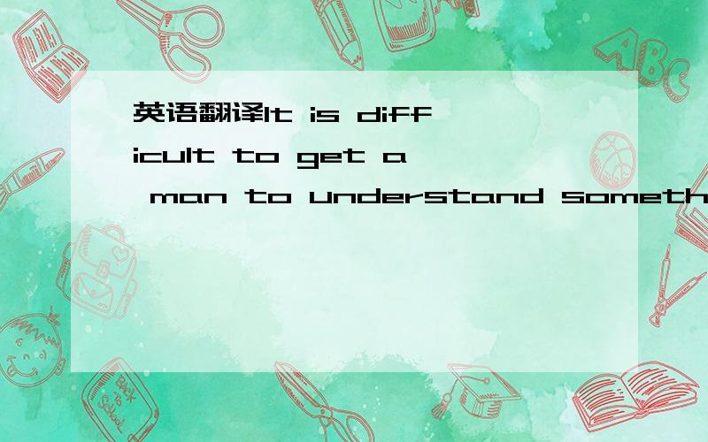 英语翻译It is difficult to get a man to understand something when his salary depends upon his not understanding it.这句的 后面his not understanging it