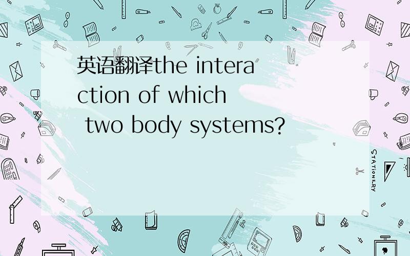 英语翻译the interaction of which two body systems?