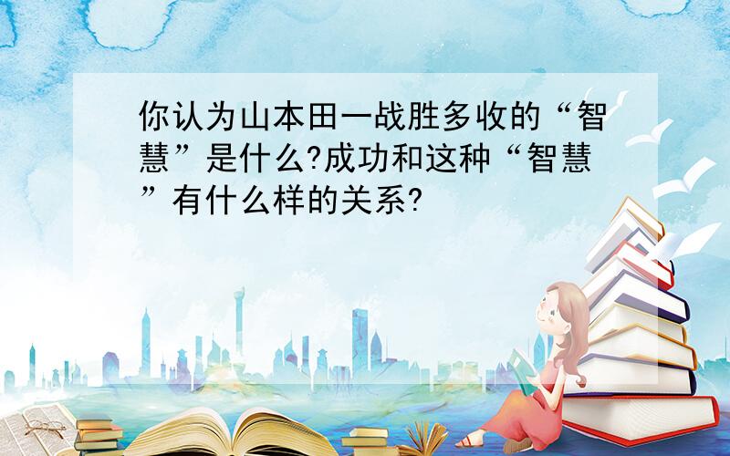 你认为山本田一战胜多收的“智慧”是什么?成功和这种“智慧”有什么样的关系?