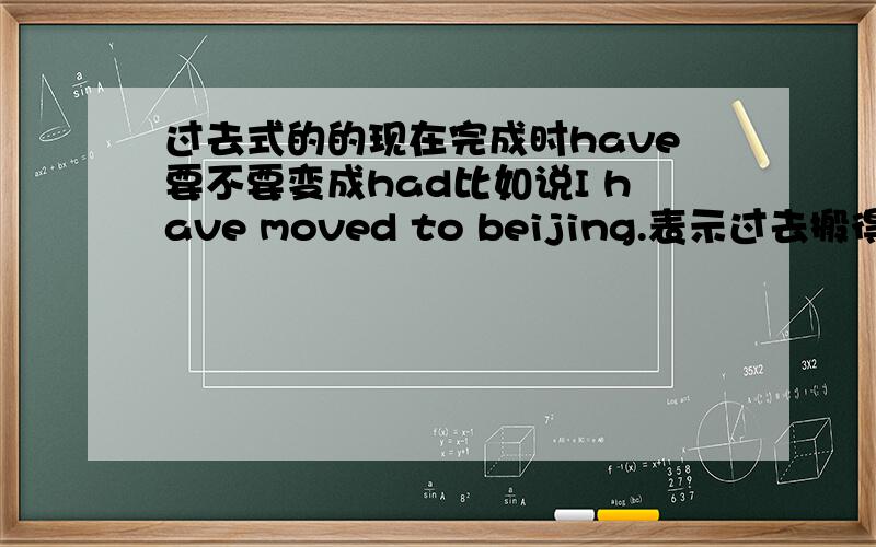 过去式的的现在完成时have要不要变成had比如说I have moved to beijing.表示过去搬得时候要不要变成I had moved to beijing.