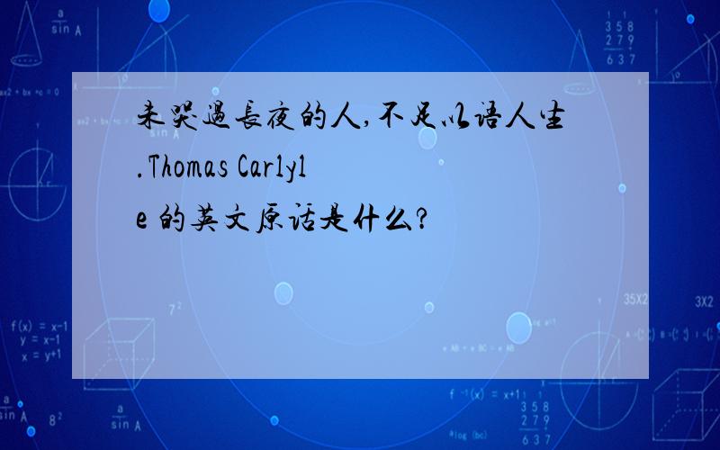 未哭过长夜的人,不足以语人生.Thomas Carlyle 的英文原话是什么?