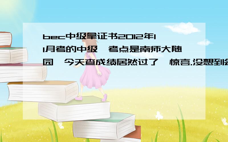 bec中级拿证书2012年11月考的中级,考点是南师大随园,今天查成绩居然过了,惊喜.没想到会过,所以以前没考虑过后续的事.请问啥时候能拿到证书?是去考点领还是邮寄?当时拿准考证是别人代领,