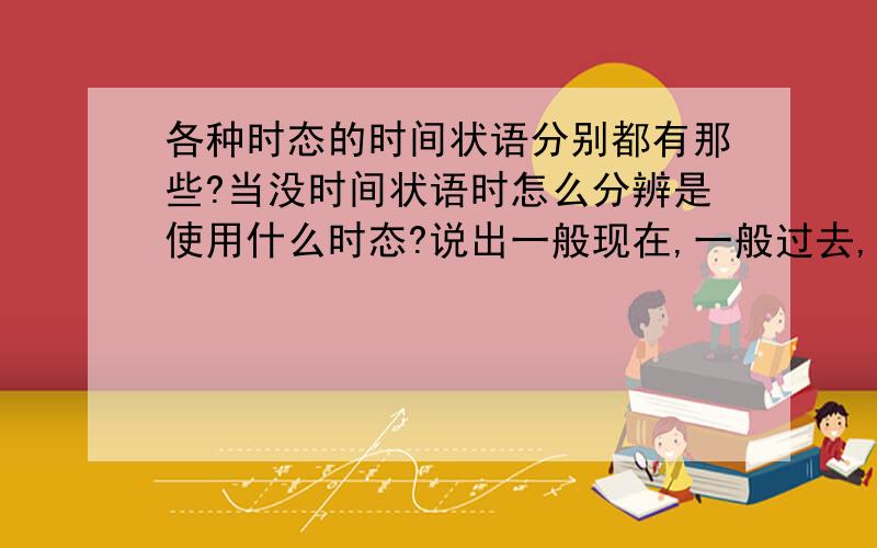 各种时态的时间状语分别都有那些?当没时间状语时怎么分辨是使用什么时态?说出一般现在,一般过去,现在进行,过去进行,现在完成,过去完成,现在完成进行,一般将来,过去将来时的时间状语．