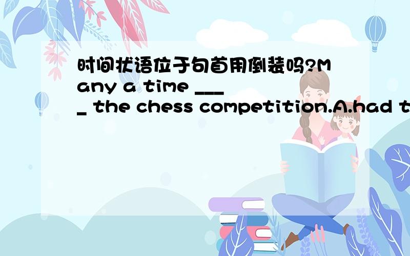 时间状语位于句首用倒装吗?Many a time ____ the chess competition.A.had taken he part in B.he taken part in had C.had he taken part in D.he had taken part in 这个题选什么?为什么?如果把Many a time 放在句末是不是可以用