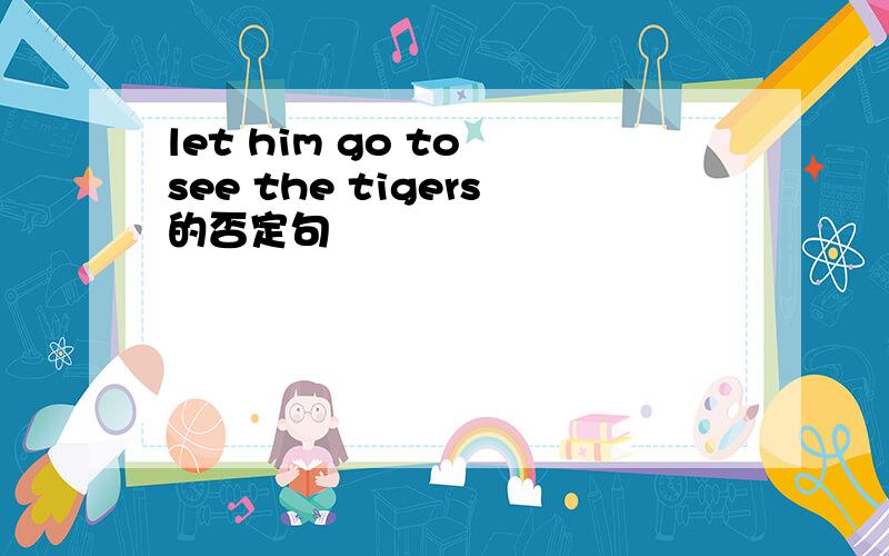 let him go to see the tigers的否定句