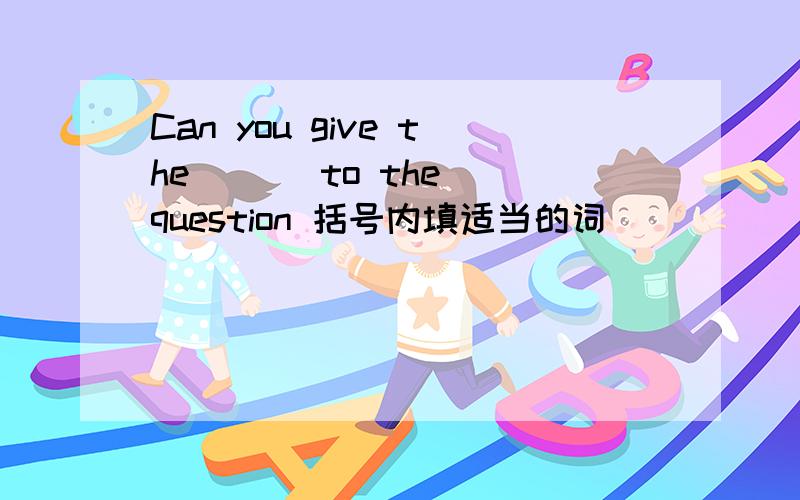 Can you give the ( ) to the question 括号内填适当的词