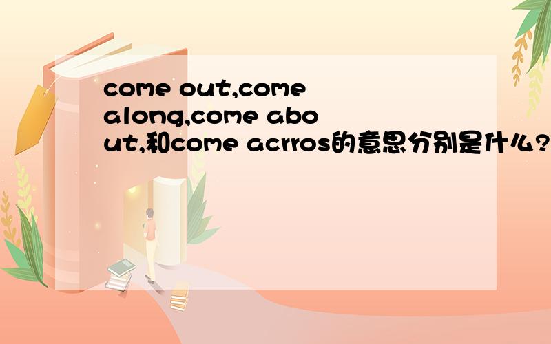 come out,come along,come about,和come acrros的意思分别是什么?