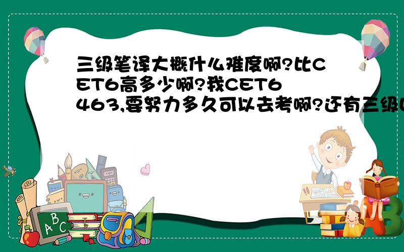 三级笔译大概什么难度啊?比CET6高多少啊?我CET6 463,要努力多久可以去考啊?还有三级口译是什么东东