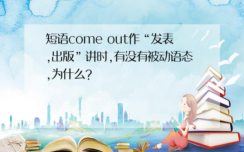 短语come out作“发表,出版”讲时,有没有被动语态,为什么?