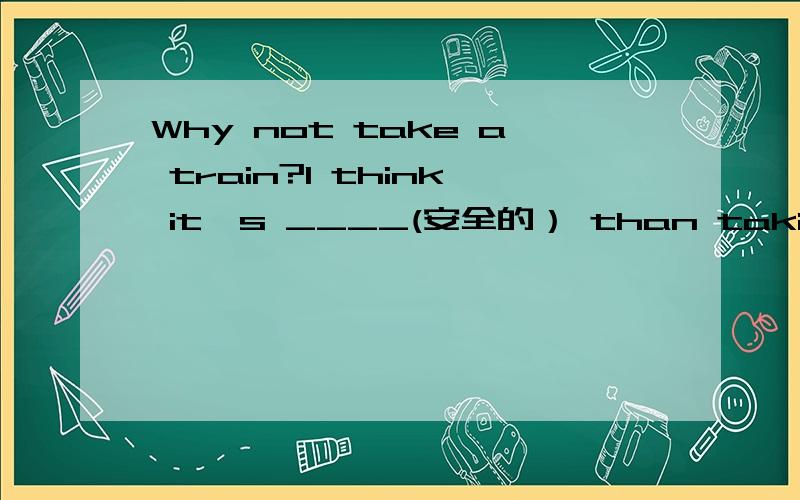 Why not take a train?I think it's ____(安全的） than taking a plane.