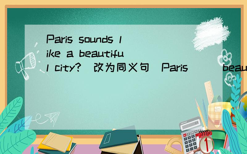 Paris sounds like a beautiful city?(改为同义句)Paris __ beautiful .