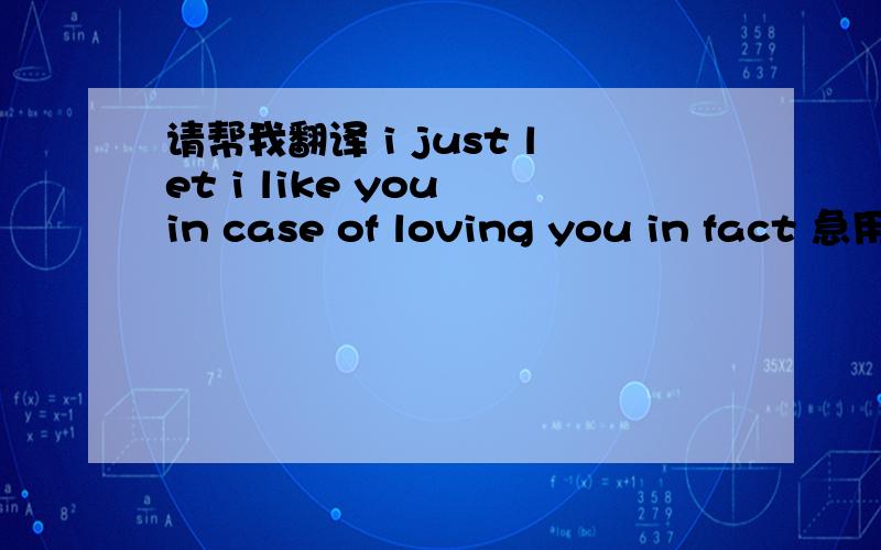 请帮我翻译 i just let i like you in case of loving you in fact 急用