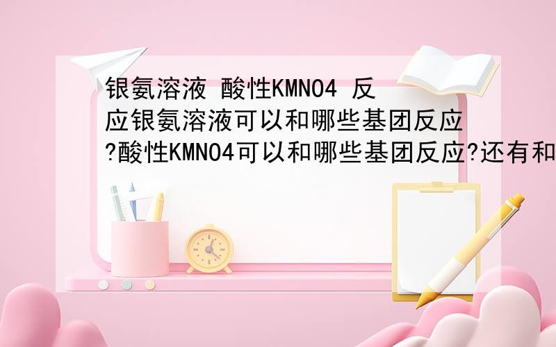 银氨溶液 酸性KMNO4 反应银氨溶液可以和哪些基团反应?酸性KMNO4可以和哪些基团反应?还有和哪些官能团