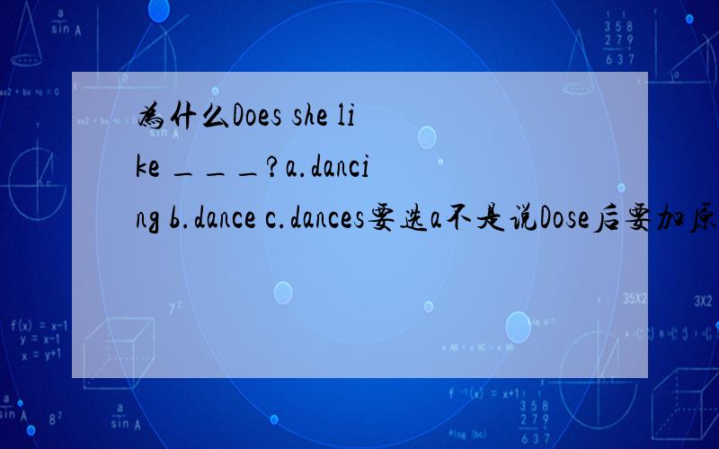 为什么Does she like ___?a.dancing b.dance c.dances要选a不是说Dose后要加原形吗急