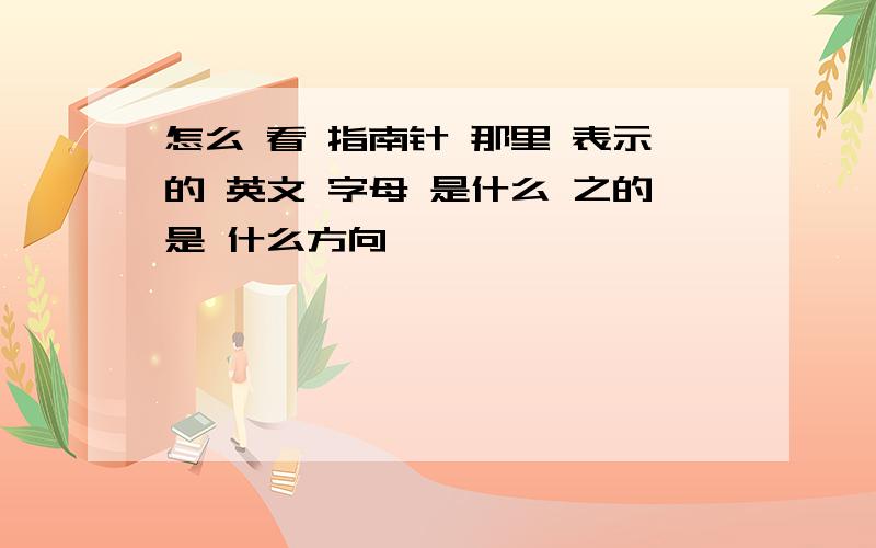 怎么 看 指南针 那里 表示的 英文 字母 是什么 之的是 什么方向