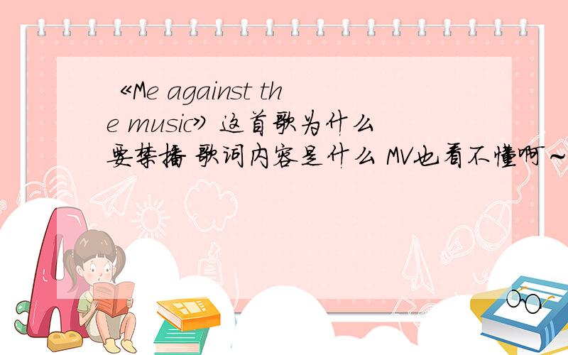 《Me against the music》这首歌为什么要禁播 歌词内容是什么 MV也看不懂啊～3Q为什么要禁播?歌词还好吧 有点看不懂