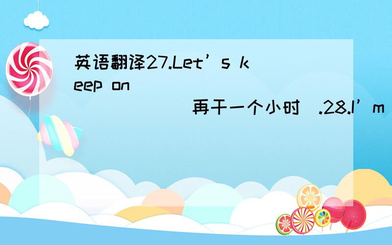 英语翻译27.Let’s keep on ____________ （再干一个小时）.28.I’m considering _________（买辆新车）.29.He suggested __________（去看电影）.30.He mentioned ________ （曾经去过纽约）.31.I’m thinking about _______（辞