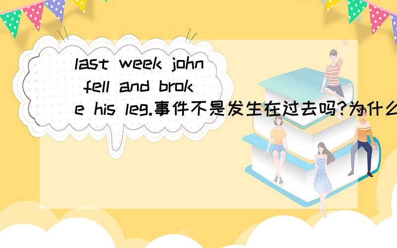 last week john fell and broke his leg.事件不是发生在过去吗?为什么用fell and broke