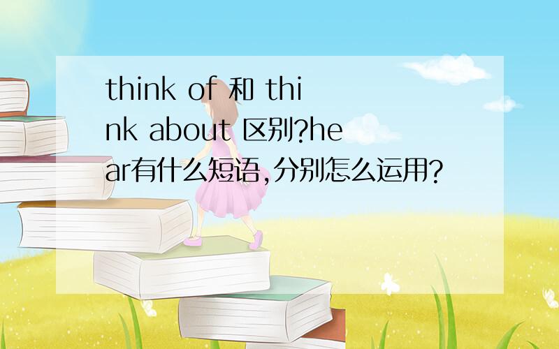 think of 和 think about 区别?hear有什么短语,分别怎么运用?