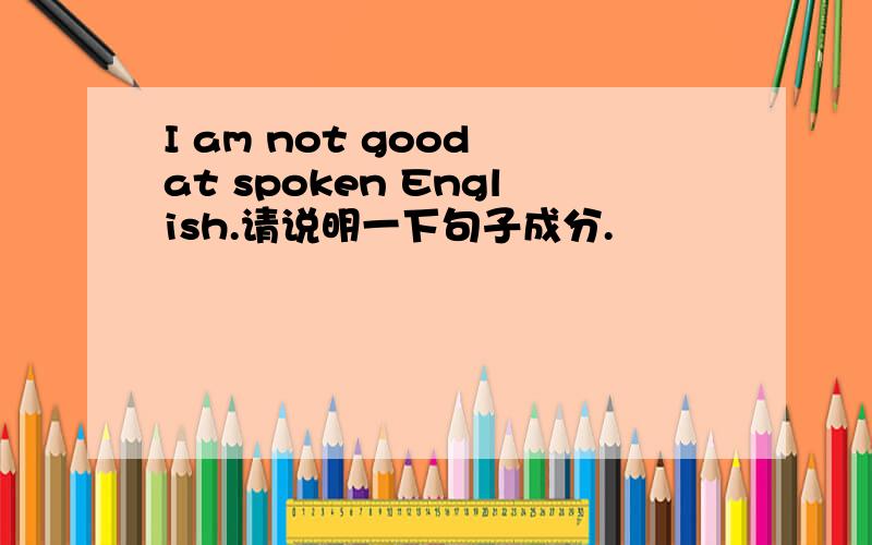 I am not good at spoken English.请说明一下句子成分.