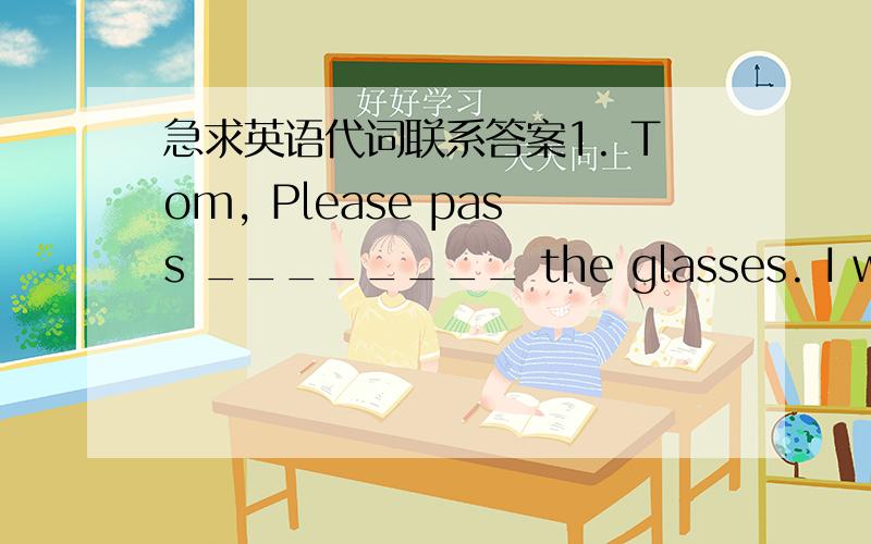 急求英语代词联系答案1. Tom, Please pass ________ the glasses. I want to read the newspapers.A. you B. me C. him D. her2. The English novel is quite easy for you. There are ______ new words in it.A. a little B. little C. a few D. few3. ---Yo